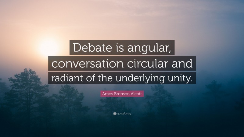 Amos Bronson Alcott Quote: “Debate is angular, conversation circular and radiant of the underlying unity.”