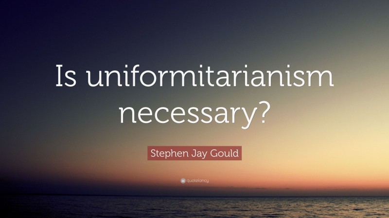 Stephen Jay Gould Quote: “Is uniformitarianism necessary?”