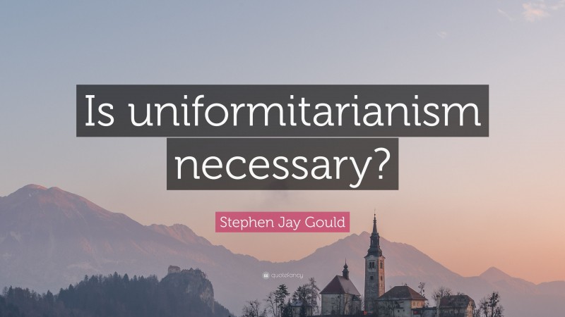 Stephen Jay Gould Quote: “Is uniformitarianism necessary?”