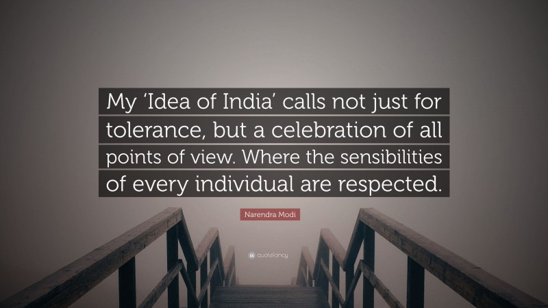 Narendra Modi Quote: “My ‘Idea of India’ calls not just for tolerance, but a celebration of all points of view. Where the sensibilities of every individual are respected.”
