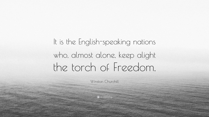 Winston Churchill Quote: “It is the English-speaking nations who, almost alone, keep alight the torch of Freedom.”