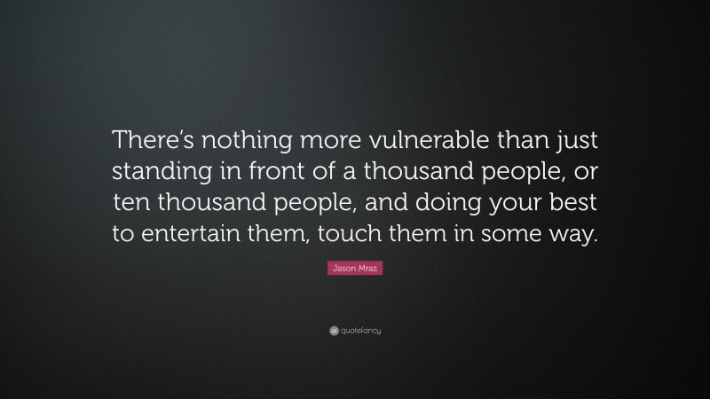 Jason Mraz Quote: “There’s nothing more vulnerable than just standing in front of a thousand people, or ten thousand people, and doing your best to entertain them, touch them in some way.”