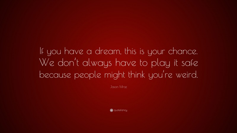 Jason Mraz Quote: “If you have a dream, this is your chance. We don’t always have to play it safe because people might think you’re weird.”