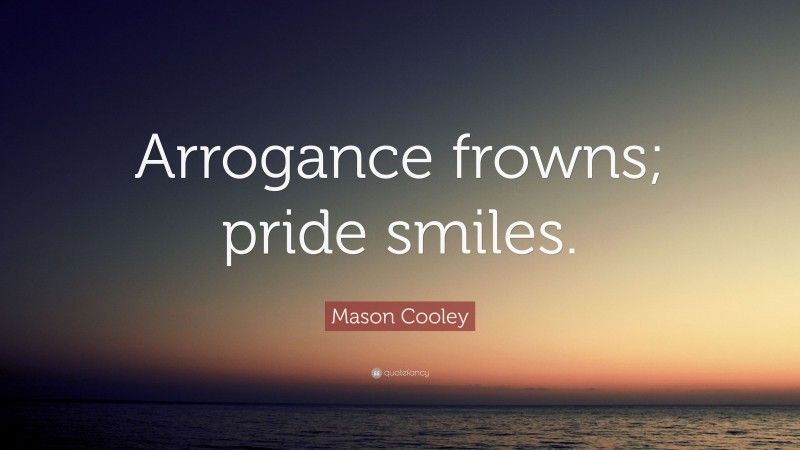 Mason Cooley Quote: “Arrogance frowns; pride smiles.”