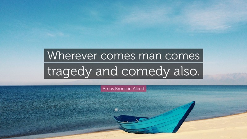 Amos Bronson Alcott Quote: “Wherever comes man comes tragedy and comedy also.”