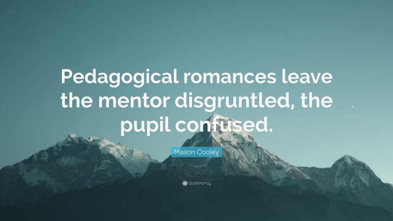 Mason Cooley Quote: “Pedagogical romances leave the mentor disgruntled, the pupil confused.”