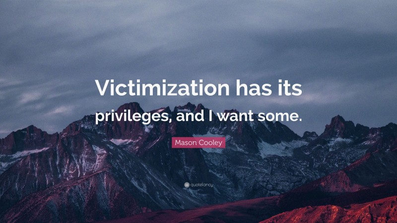 Mason Cooley Quote: “Victimization has its privileges, and I want some.”