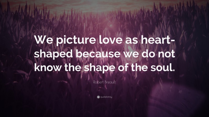 Robert Breault Quote: “We picture love as heart-shaped because we do not know the shape of the soul.”