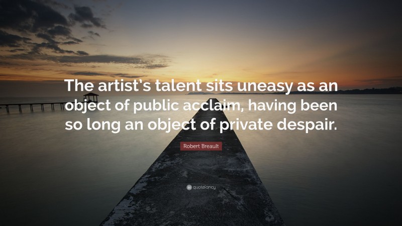 Robert Breault Quote: “The artist’s talent sits uneasy as an object of public acclaim, having been so long an object of private despair.”