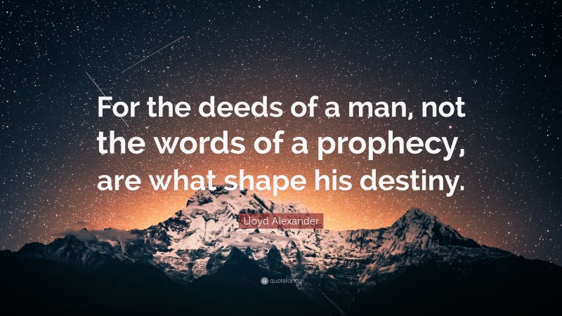 Lloyd Alexander Quote: “For the deeds of a man, not the words of a prophecy, are what shape his destiny.”