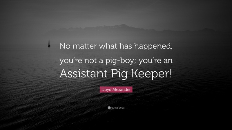 Lloyd Alexander Quote: “No matter what has happened, you’re not a pig-boy; you’re an Assistant Pig Keeper!”