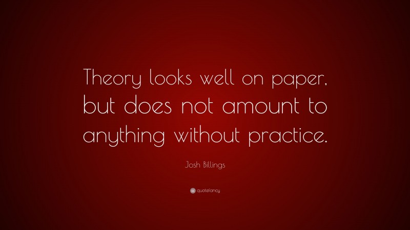 Josh Billings Quote: “Theory looks well on paper, but does not amount to anything without practice.”
