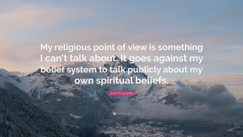 John Frusciante Quote: “My religious point of view is something I can’t talk about. It goes against my belief system to talk publicly about my own spiritual beliefs.”
