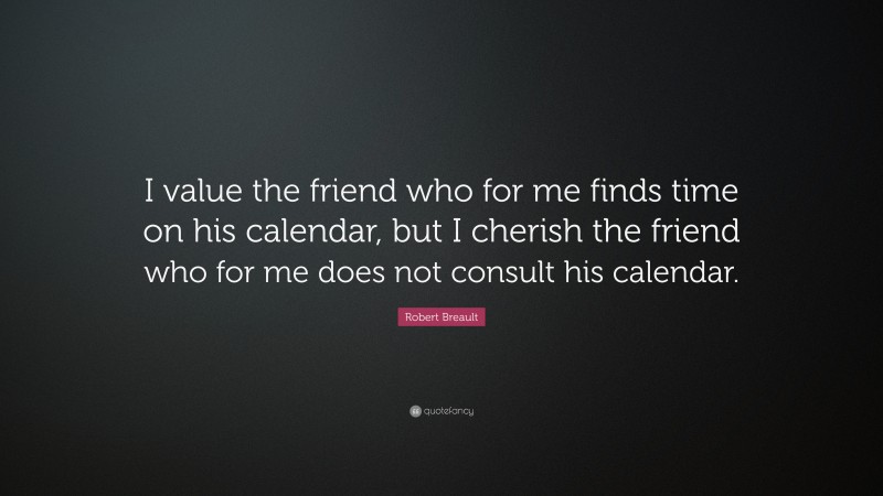 Robert Breault Quote: “I value the friend who for me finds time on his calendar, but I cherish the friend who for me does not consult his calendar.”