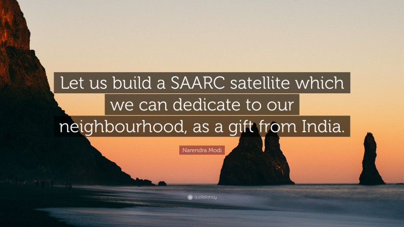 Narendra Modi Quote: “Let us build a SAARC satellite which we can dedicate to our neighbourhood, as a gift from India.”