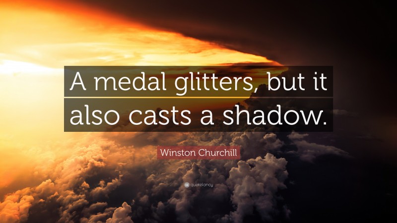 Winston Churchill Quote: “A medal glitters, but it also casts a shadow.”