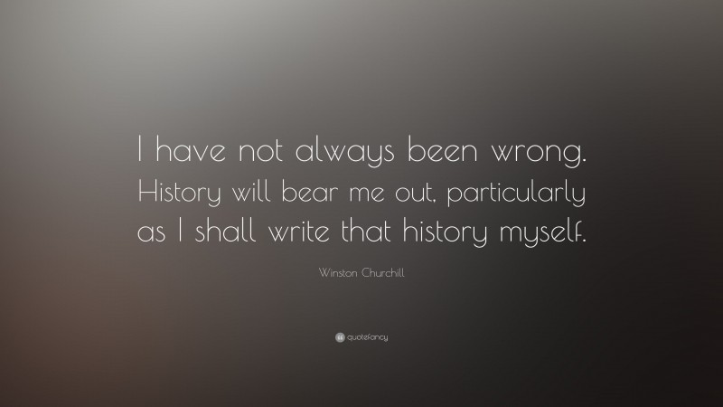 Winston Churchill Quote: “I have not always been wrong. History will bear me out, particularly as I shall write that history myself.”