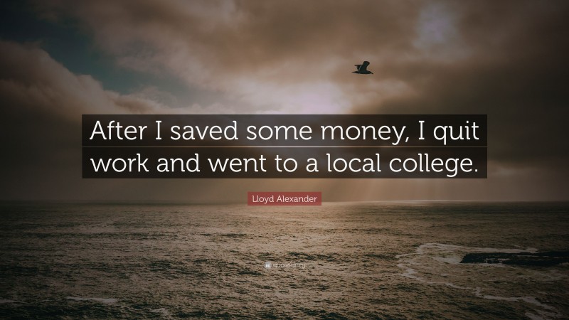 Lloyd Alexander Quote: “After I saved some money, I quit work and went to a local college.”