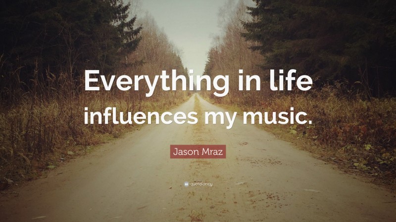 Jason Mraz Quote: “Everything in life influences my music.”