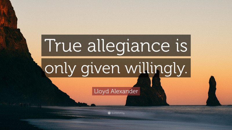Lloyd Alexander Quote: “True allegiance is only given willingly.”