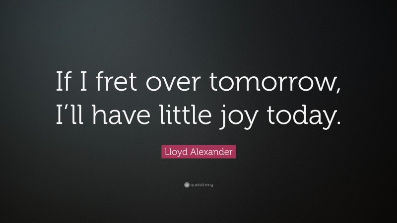 Lloyd Alexander Quote: “If I fret over tomorrow, I’ll have little joy today.”