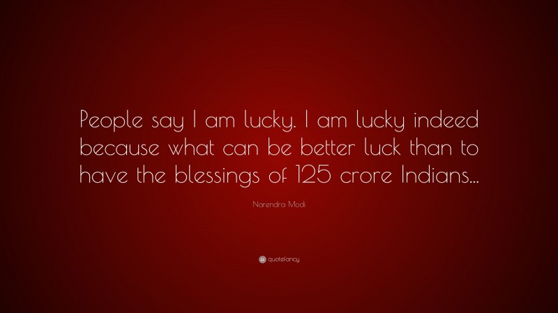 Narendra Modi Quote: “People say I am lucky. I am lucky indeed because what can be better luck than to have the blessings of 125 crore Indians...”