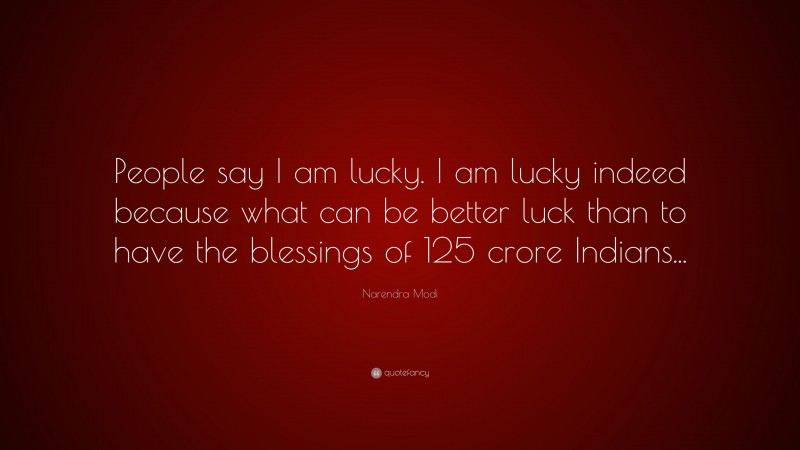 Narendra Modi Quote: “People say I am lucky. I am lucky indeed because what can be better luck than to have the blessings of 125 crore Indians...”