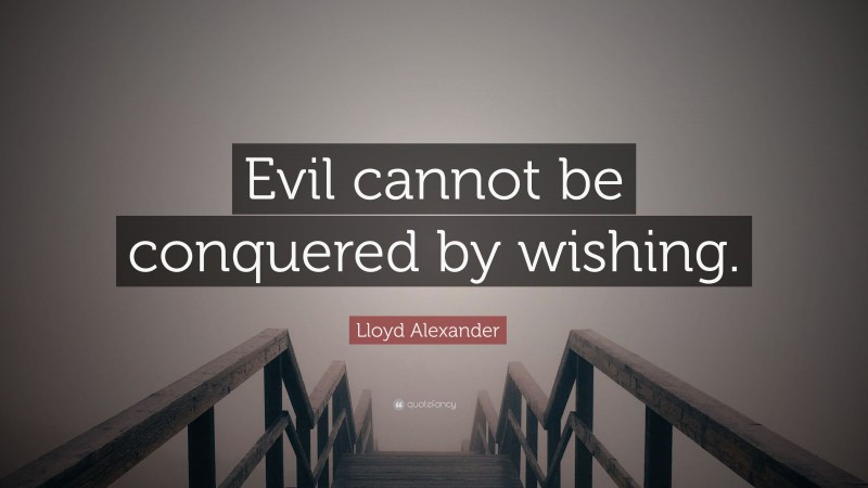 Lloyd Alexander Quote: “Evil cannot be conquered by wishing.”