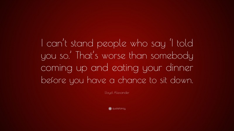 Lloyd Alexander Quote: “I can’t stand people who say ‘I told you so.’ That’s worse than somebody coming up and eating your dinner before you have a chance to sit down.”