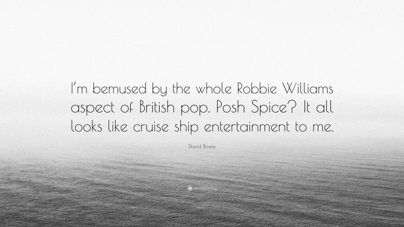 David Bowie Quote: “I’m bemused by the whole Robbie Williams aspect of British pop. Posh Spice? It all looks like cruise ship entertainment to me.”