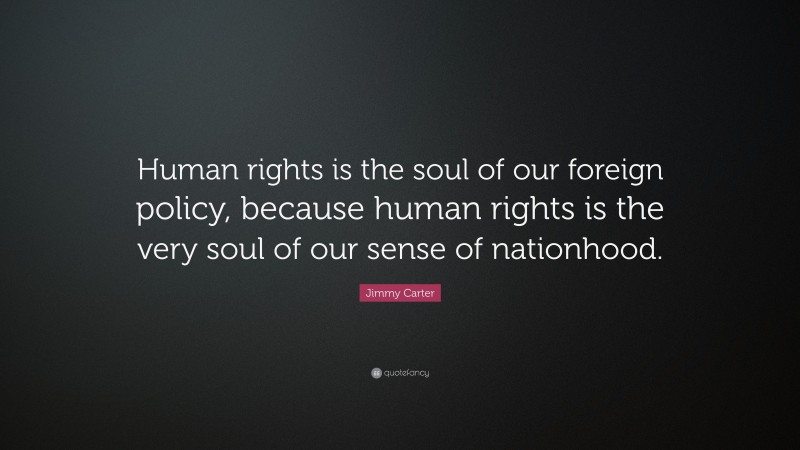 Jimmy Carter Quote: “Human rights is the soul of our foreign policy, because human rights is the very soul of our sense of nationhood.”