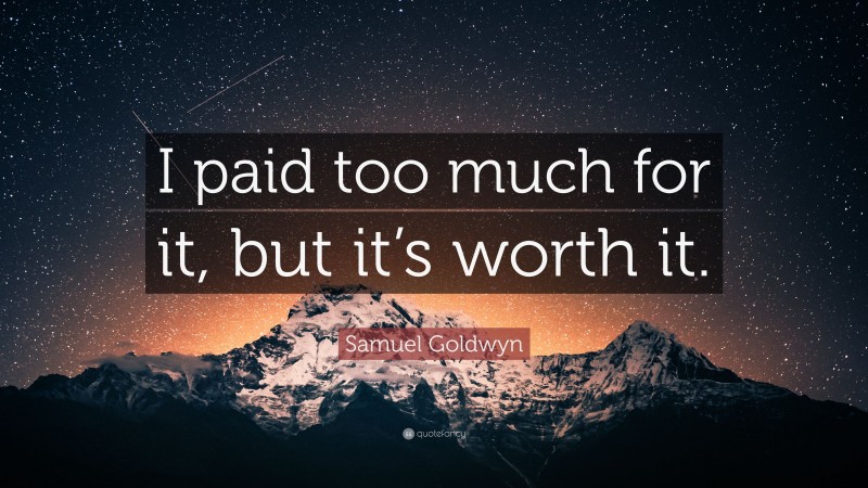 Samuel Goldwyn Quote: “I paid too much for it, but it’s worth it.”