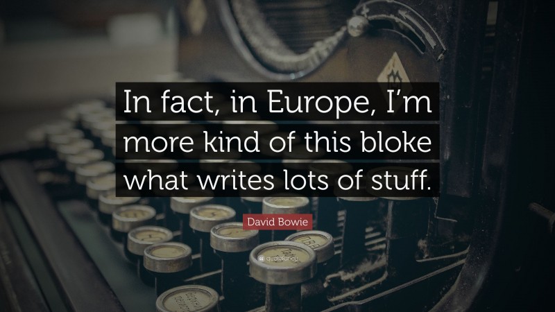 David Bowie Quote: “In fact, in Europe, I’m more kind of this bloke what writes lots of stuff.”