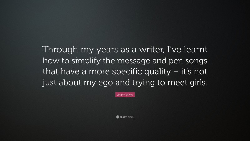 Jason Mraz Quote: “Through my years as a writer, I’ve learnt how to simplify the message and pen songs that have a more specific quality – it’s not just about my ego and trying to meet girls.”