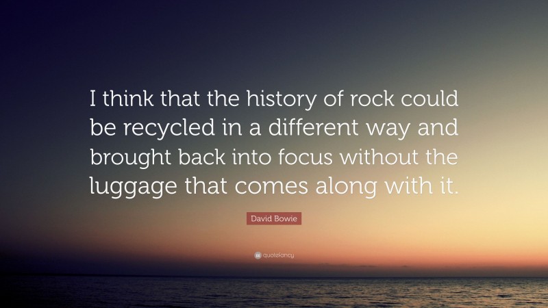 David Bowie Quote: “I think that the history of rock could be recycled in a different way and brought back into focus without the luggage that comes along with it.”
