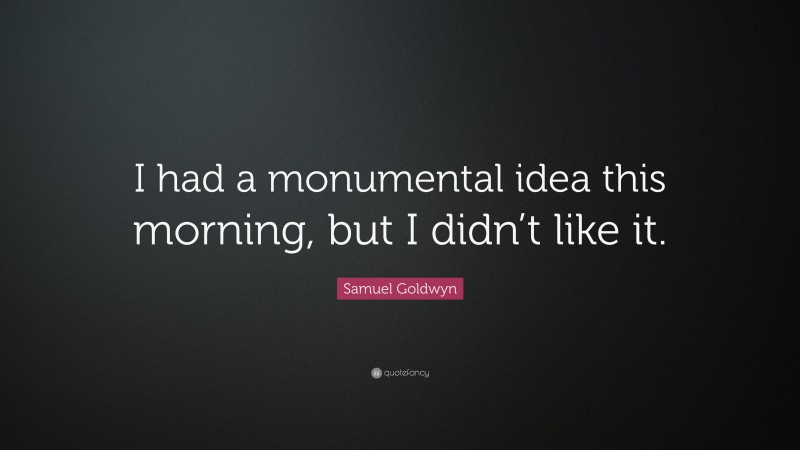 Samuel Goldwyn Quote: “I had a monumental idea this morning, but I didn’t like it.”