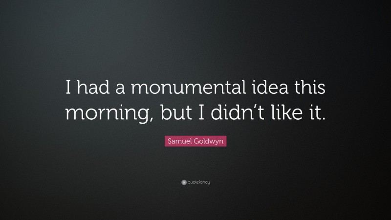 Samuel Goldwyn Quote: “I had a monumental idea this morning, but I didn’t like it.”