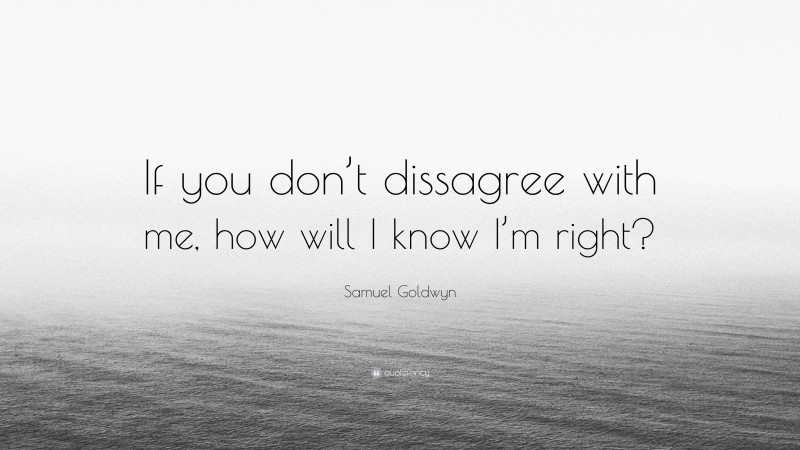 Samuel Goldwyn Quote: “If you don’t dissagree with me, how will I know I’m right?”