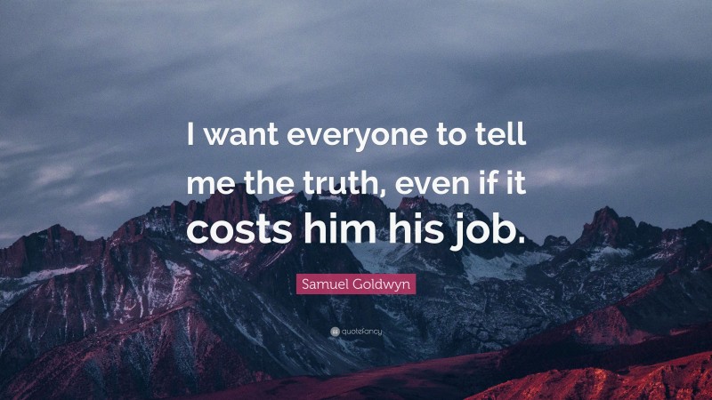 Samuel Goldwyn Quote: “I want everyone to tell me the truth, even if it costs him his job.”