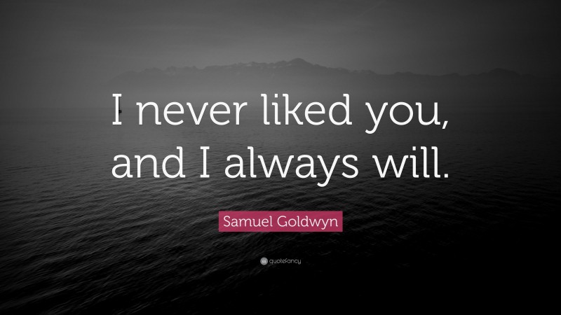 Samuel Goldwyn Quote: “I never liked you, and I always will.”