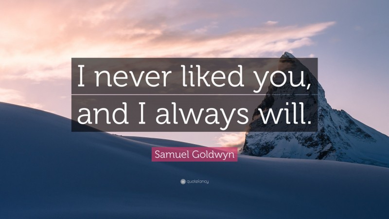 Samuel Goldwyn Quote: “I never liked you, and I always will.”