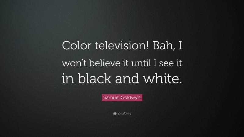 Samuel Goldwyn Quote: “Color television! Bah, I won’t believe it until I see it in black and white.”