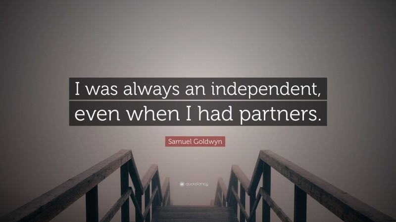 Samuel Goldwyn Quote: “I was always an independent, even when I had partners.”