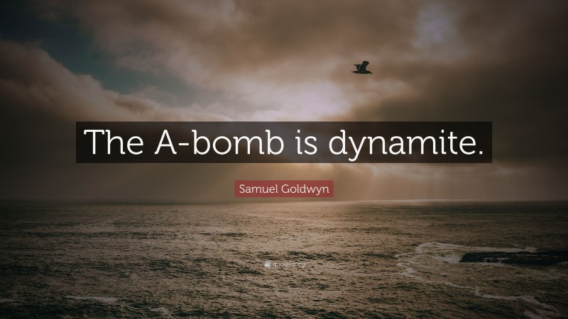 Samuel Goldwyn Quote: “The A-bomb is dynamite.”