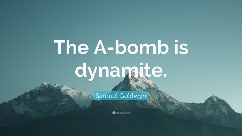 Samuel Goldwyn Quote: “The A-bomb is dynamite.”