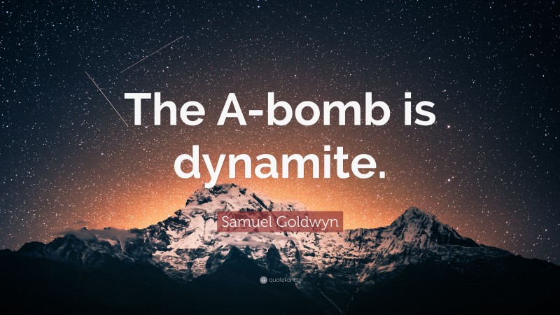 Samuel Goldwyn Quote: “The A-bomb is dynamite.”