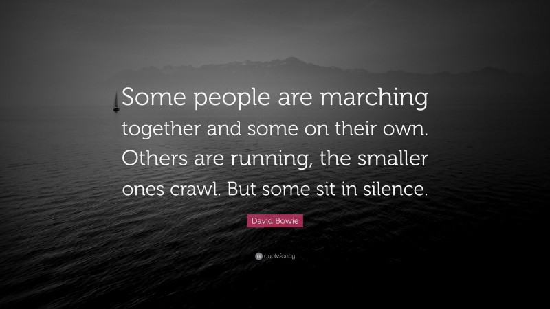 David Bowie Quote: “Some people are marching together and some on their own. Others are running, the smaller ones crawl. But some sit in silence.”