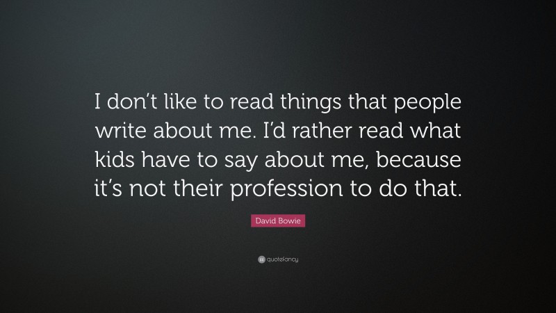 David Bowie Quote: “I don’t like to read things that people write about me. I’d rather read what kids have to say about me, because it’s not their profession to do that.”