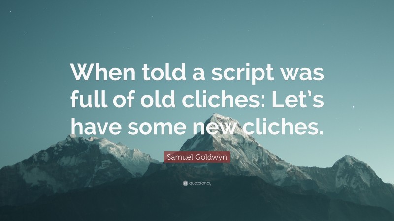 Samuel Goldwyn Quote: “When told a script was full of old cliches: Let’s have some new cliches.”