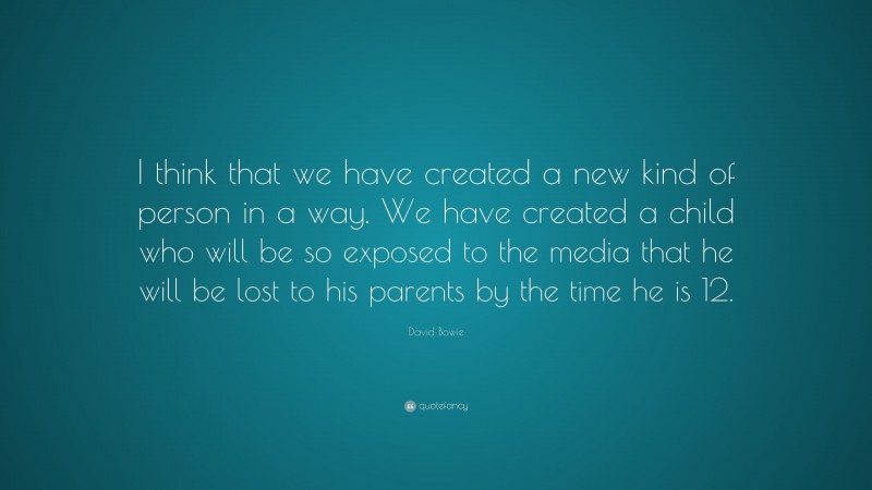 David Bowie Quote: “I think that we have created a new kind of person in a way. We have created a child who will be so exposed to the media that he will be lost to his parents by the time he is 12.”